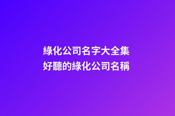 綠化公司名字大全集 好聽的綠化公司名稱-第1張-公司起名-玄機派